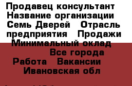 Продавец-консультант › Название организации ­ Семь Дверей › Отрасль предприятия ­ Продажи › Минимальный оклад ­ 40 000 - Все города Работа » Вакансии   . Ивановская обл.